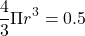 \[ \dfrac{4}{3} \Pi r^3 = 0.5 \]